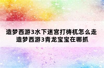 造梦西游3水下迷宫打梼杌怎么走 造梦西游3青龙宝宝在哪抓